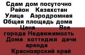 Сдам дом посуточно › Район ­ Казахстан › Улица ­ Аэродромная › Общая площадь дома ­ 60 › Цена ­ 4 000 - Все города Недвижимость » Дома, коттеджи, дачи аренда   . Красноярский край,Кайеркан г.